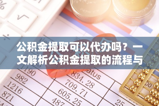 扎兰屯公积金提取可以代办吗？一文解析公积金提取的流程与注意事项