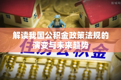扎兰屯解读我国公积金政策法规的演变与未来趋势