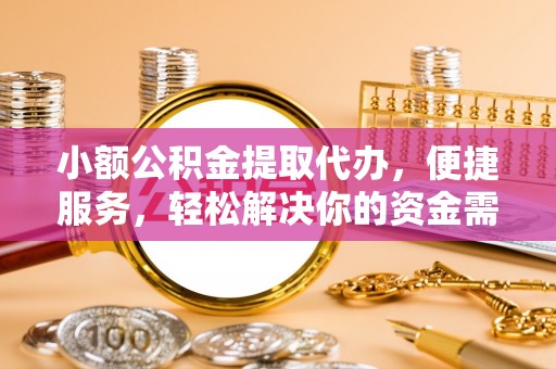 扎兰屯小额公积金提取代办，便捷服务，轻松解决你的资金需求