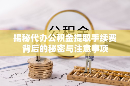 扎兰屯揭秘代办公积金提取手续费背后的秘密与注意事项