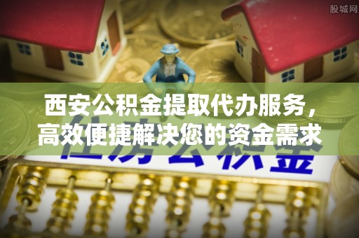 扎兰屯西安公积金提取代办服务，高效便捷解决您的资金需求