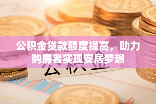 扎兰屯公积金贷款额度提高，助力购房者实现安居梦想