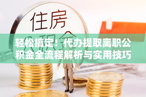 扎兰屯轻松搞定！代办提取离职公积金全流程解析与实用技巧