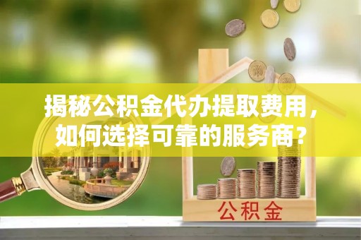 扎兰屯揭秘公积金代办提取费用，如何选择可靠的服务商？