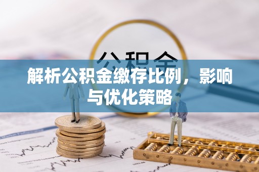 扎兰屯解析公积金缴存比例，影响与优化策略
