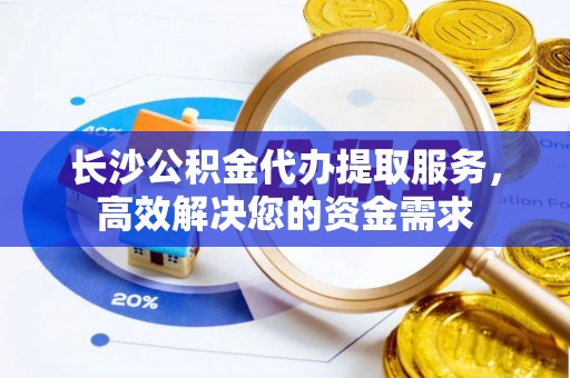扎兰屯长沙公积金代办提取服务，高效解决您的资金需求