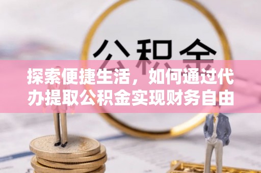 扎兰屯探索便捷生活，如何通过代办提取公积金实现财务自由