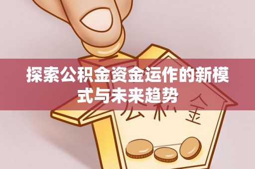 扎兰屯探索公积金资金运作的新模式与未来趋势