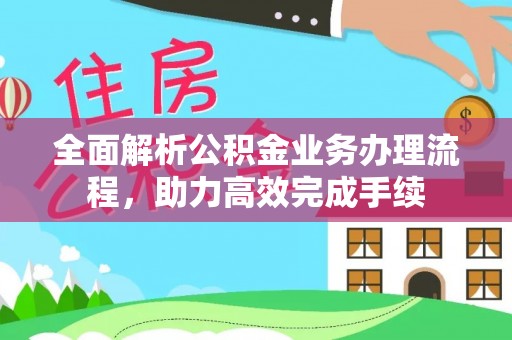扎兰屯全面解析公积金业务办理流程，助力高效完成手续
