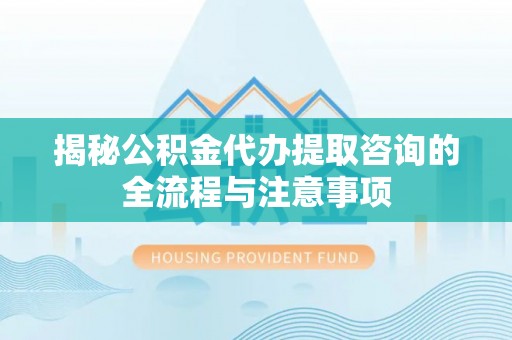 扎兰屯揭秘公积金代办提取咨询的全流程与注意事项