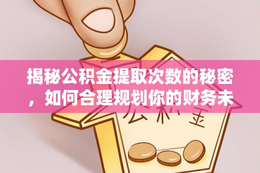 扎兰屯揭秘公积金提取次数的秘密，如何合理规划你的财务未来