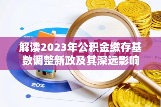 扎兰屯解读2023年公积金缴存基数调整新政及其深远影响