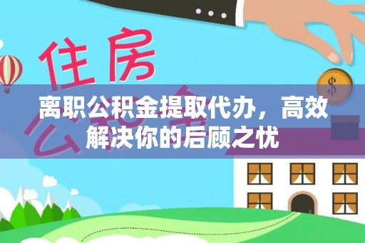 扎兰屯离职公积金提取代办，高效解决你的后顾之忧
