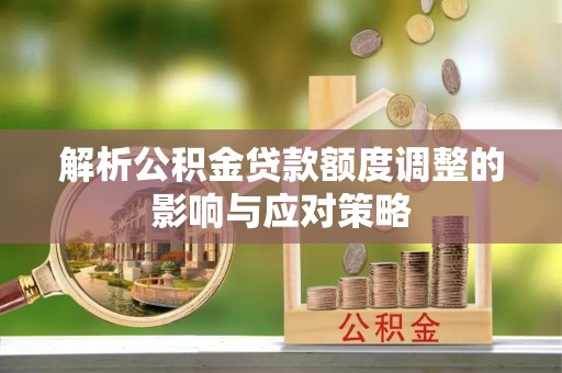 扎兰屯解析公积金贷款额度调整的影响与应对策略