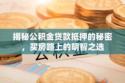 扎兰屯揭秘公积金贷款抵押的秘密，买房路上的明智之选