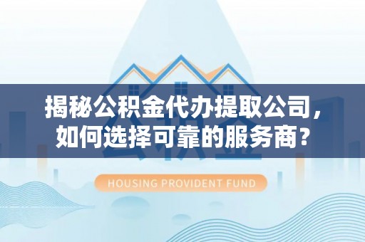 扎兰屯揭秘公积金代办提取公司，如何选择可靠的服务商？