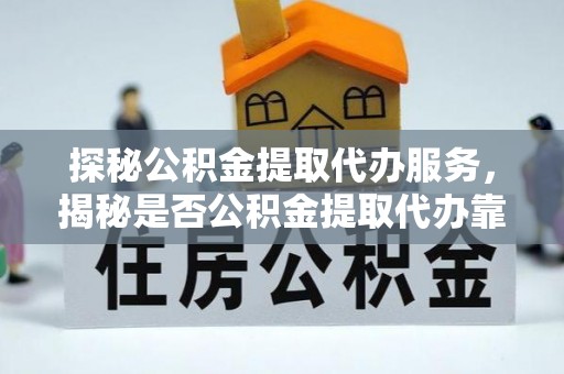扎兰屯探秘公积金提取代办服务，揭秘是否公积金提取代办靠谱吗？
