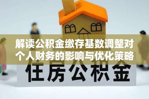 扎兰屯解读公积金缴存基数调整对个人财务的影响与优化策略