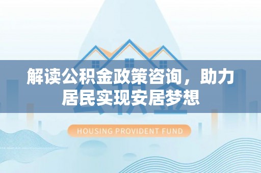 扎兰屯解读公积金政策咨询，助力居民实现安居梦想