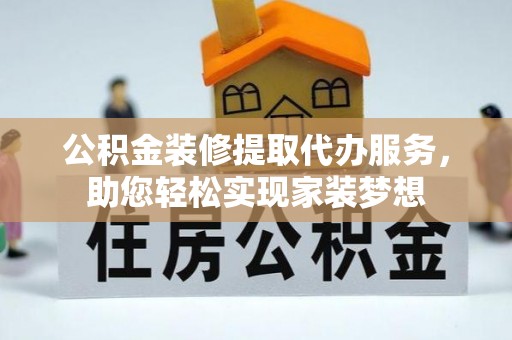 扎兰屯公积金装修提取代办服务，助您轻松实现家装梦想