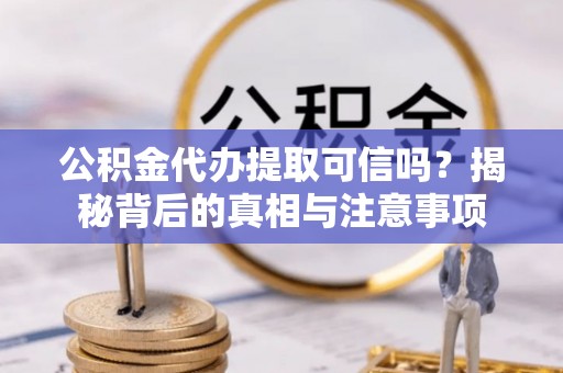 扎兰屯公积金代办提取可信吗？揭秘背后的真相与注意事项