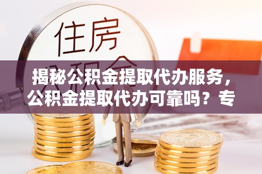 扎兰屯揭秘公积金提取代办服务，公积金提取代办可靠吗？专业解析与实用指南