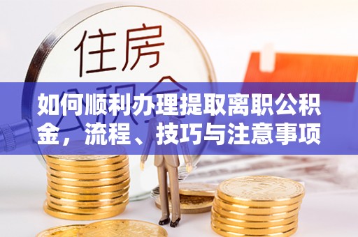 扎兰屯如何顺利办理提取离职公积金，流程、技巧与注意事项全解析
