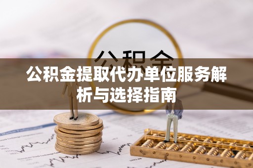 扎兰屯公积金提取代办单位服务解析与选择指南