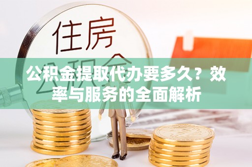 扎兰屯公积金提取代办要多久？效率与服务的全面解析