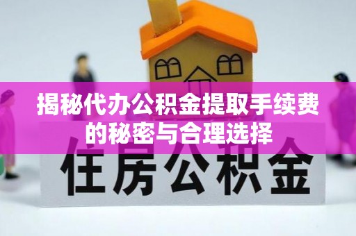 扎兰屯揭秘代办公积金提取手续费的秘密与合理选择