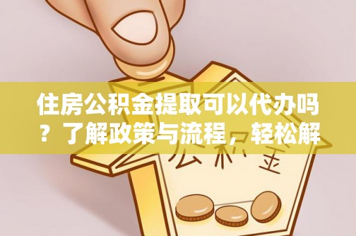 扎兰屯住房公积金提取可以代办吗？了解政策与流程，轻松解决你的疑问