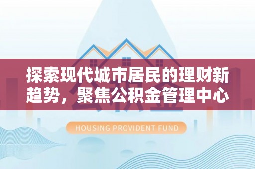 扎兰屯探索现代城市居民的理财新趋势，聚焦公积金管理中心的服务创新