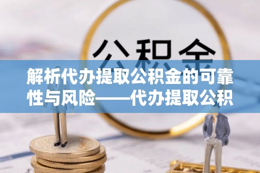 扎兰屯解析代办提取公积金的可靠性与风险——代办提取公积金靠谱吗