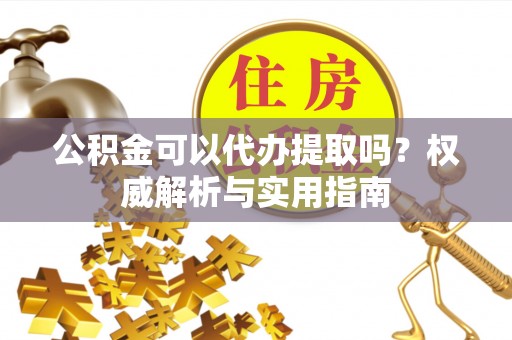 扎兰屯公积金可以代办提取吗？权威解析与实用指南