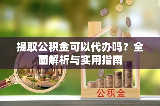 扎兰屯提取公积金可以代办吗？全面解析与实用指南