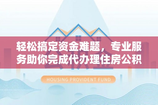 扎兰屯轻松搞定资金难题，专业服务助你完成代办理住房公积金提取