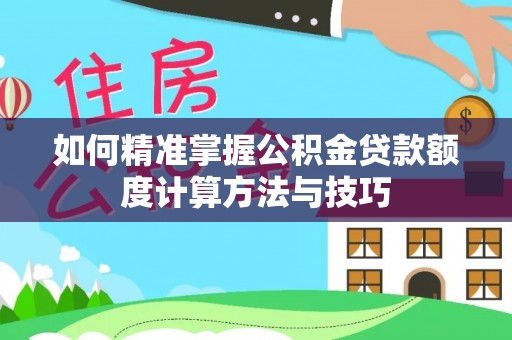 扎兰屯如何精准掌握公积金贷款额度计算方法与技巧