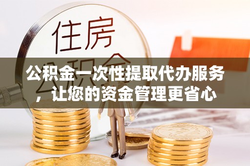 扎兰屯公积金一次性提取代办服务，让您的资金管理更省心