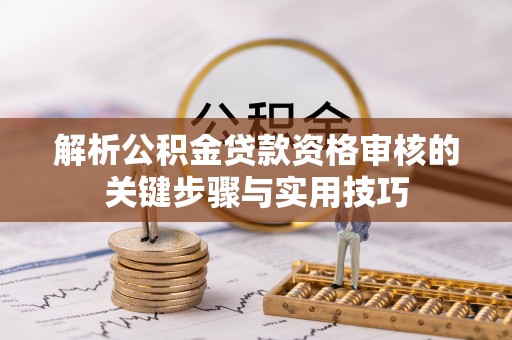 扎兰屯解析公积金贷款资格审核的关键步骤与实用技巧