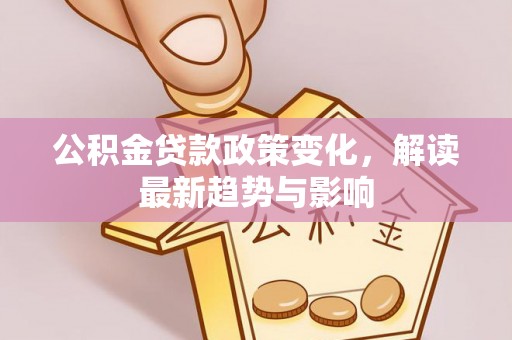 扎兰屯公积金贷款政策变化，解读最新趋势与影响
