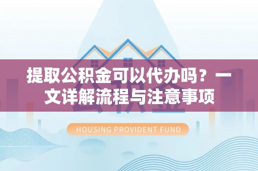 扎兰屯提取公积金可以代办吗？一文详解流程与注意事项