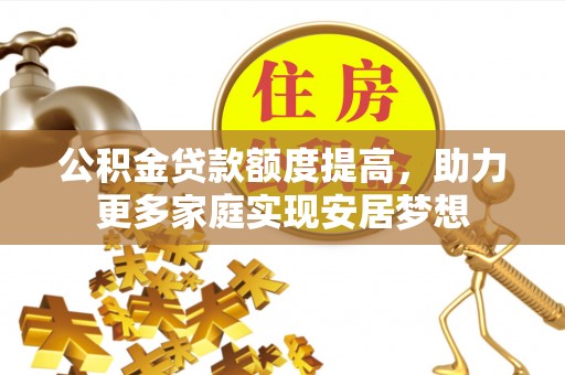 扎兰屯公积金贷款额度提高，助力更多家庭实现安居梦想