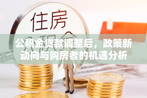 扎兰屯公积金贷款调整后，政策新动向与购房者的机遇分析