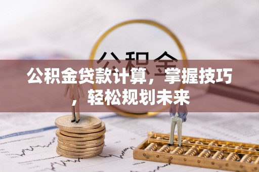 扎兰屯公积金贷款计算，掌握技巧，轻松规划未来