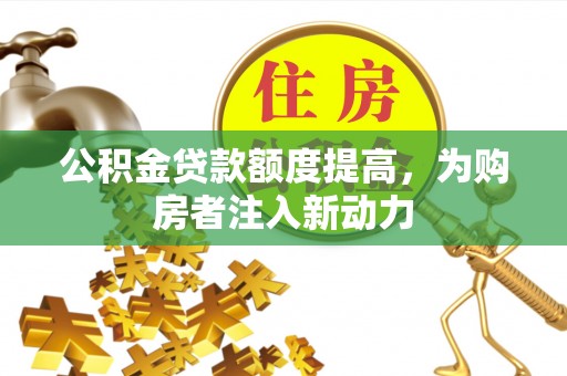扎兰屯公积金贷款额度提高，为购房者注入新动力