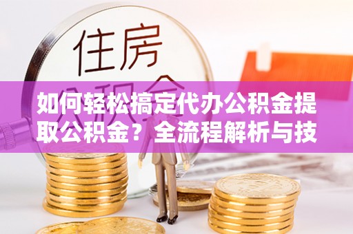 扎兰屯如何轻松搞定代办公积金提取公积金？全流程解析与技巧分享
