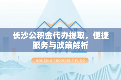 扎兰屯长沙公积金代办提取，便捷服务与政策解析