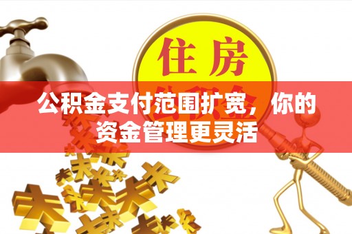 扎兰屯公积金支付范围扩宽，你的资金管理更灵活