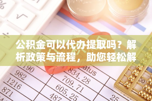 扎兰屯公积金可以代办提取吗？解析政策与流程，助您轻松解决疑问