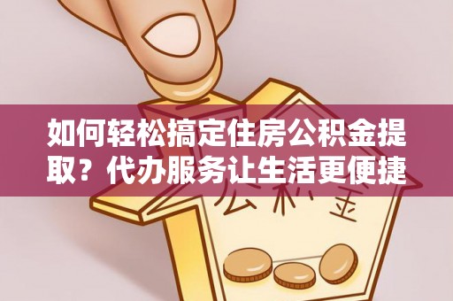 扎兰屯如何轻松搞定住房公积金提取？代办服务让生活更便捷